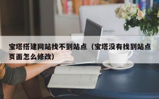 尉氏宝塔搭建网站找不到站点（宝塔没有找到站点页面怎么修改）