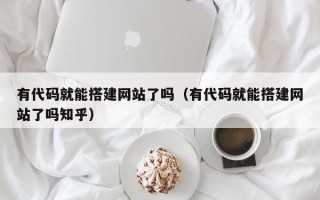 尉氏有代码就能搭建网站了吗（有代码就能搭建网站了吗知乎）