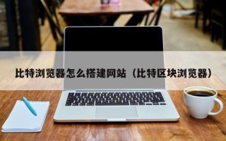 尉氏比特浏览器怎么搭建网站（比特区块浏览器）