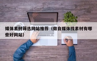 尉氏媒体素材筛选网站推荐（做自媒体找素材有哪些好网站）