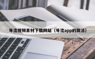 尉氏导流视频素材下载网站（导流app的做法）