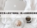 尉氏综艺黑人素材下载网站（黑人应援视频在哪买）