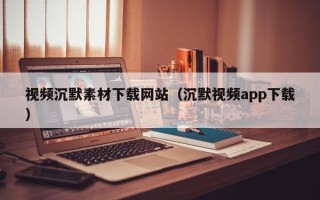 尉氏视频沉默素材下载网站（沉默视频app下载）