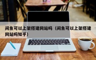 尉氏闲鱼可以上架搭建网站吗（闲鱼可以上架搭建网站吗知乎）