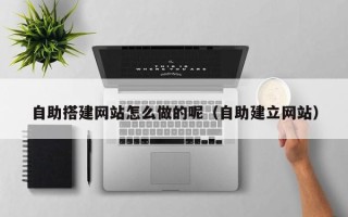 尉氏自助搭建网站怎么做的呢（自助建立网站）