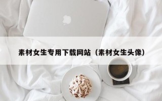 尉氏素材女生专用下载网站（素材女生头像）